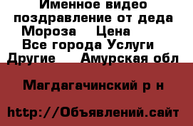 Именное видео-поздравление от деда Мороза  › Цена ­ 70 - Все города Услуги » Другие   . Амурская обл.,Магдагачинский р-н